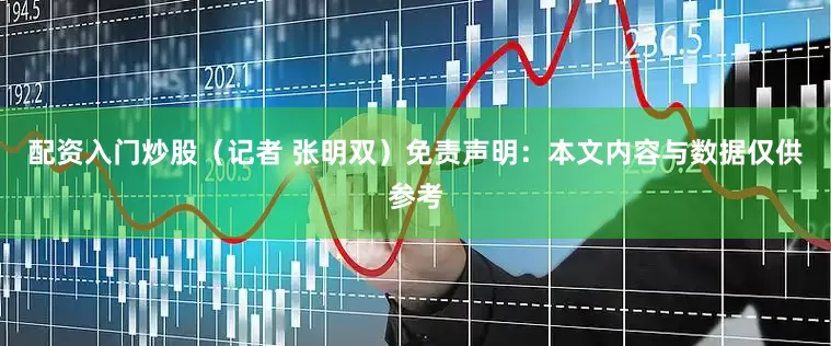 配资入门炒股（记者 张明双）免责声明：本文内容与数据仅供参考