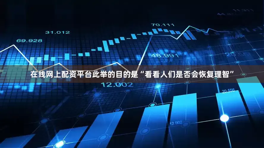 在线网上配资平台此举的目的是“看看人们是否会恢复理智”