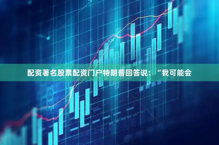 配资著名股票配资门户特朗普回答说：“我可能会