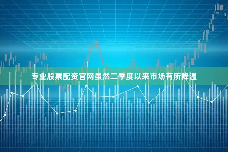 专业股票配资官网虽然二季度以来市场有所降温