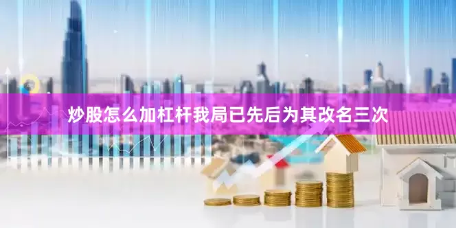 炒股怎么加杠杆我局已先后为其改名三次