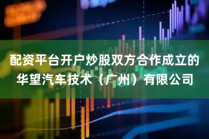 配资平台开户炒股双方合作成立的华望汽车技术（广州）有限公司