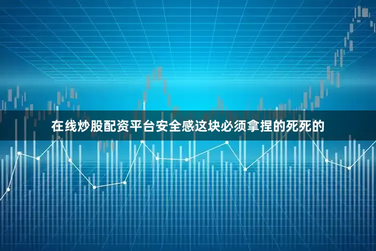 在线炒股配资平台安全感这块必须拿捏的死死的