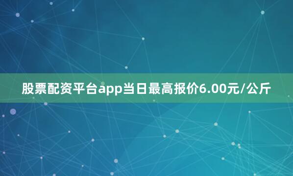 股票配资平台app当日最高报价6.00元/公斤