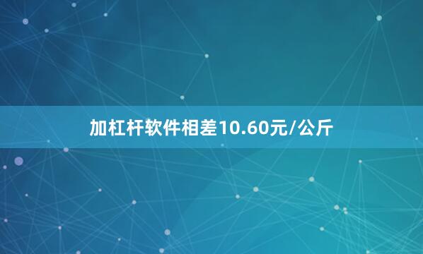 加杠杆软件相差10.60元/公斤