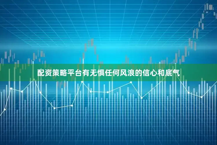 配资策略平台有无惧任何风浪的信心和底气