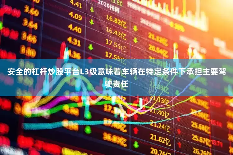 安全的杠杆炒股平台L3级意味着车辆在特定条件下承担主要驾驶责任