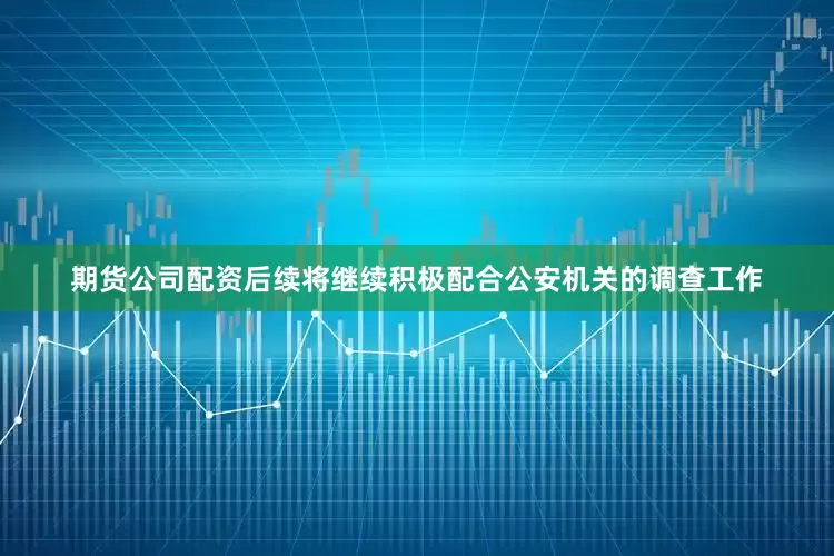 期货公司配资后续将继续积极配合公安机关的调查工作