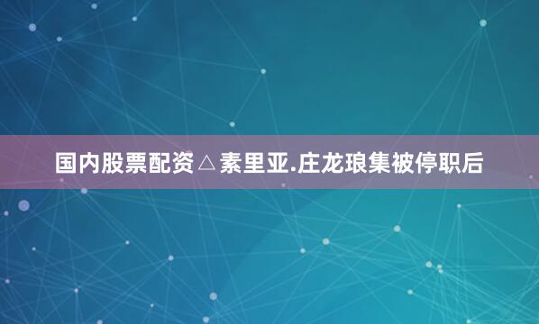国内股票配资　　△素里亚.庄龙琅集　　被停职后