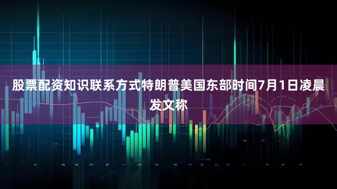 股票配资知识联系方式　　特朗普美国东部时间7月1日凌晨发文称