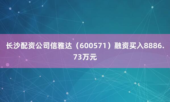 长沙配资公司信雅达（600571）融资买入8886.73万元