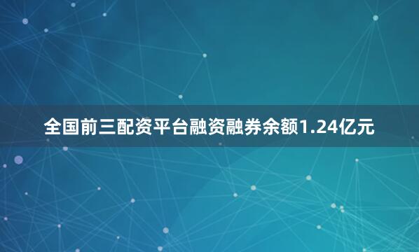 全国前三配资平台融资融券余额1.24亿元