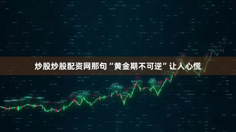 炒股炒股配资网那句“黄金期不可逆”让人心慌