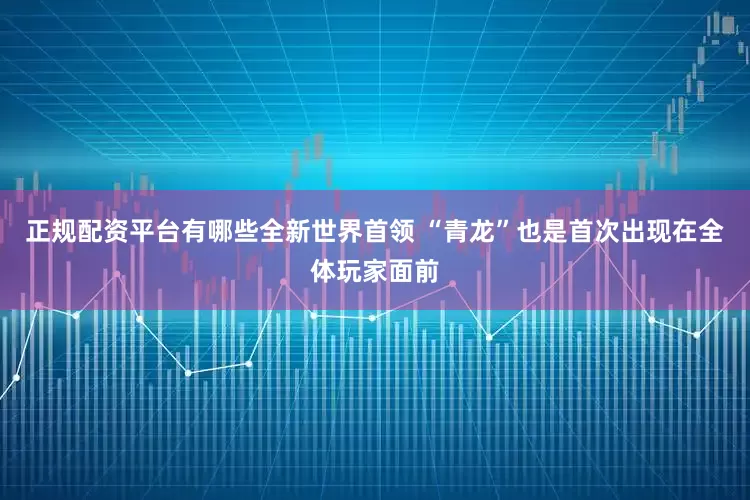 正规配资平台有哪些全新世界首领 “青龙”也是首次出现在全体玩家面前
