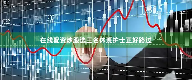 在线配资炒股选三名休班护士正好路过