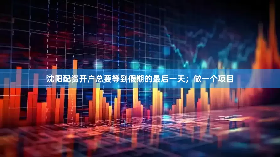 沈阳配资开户总要等到假期的最后一天；　　做一个项目