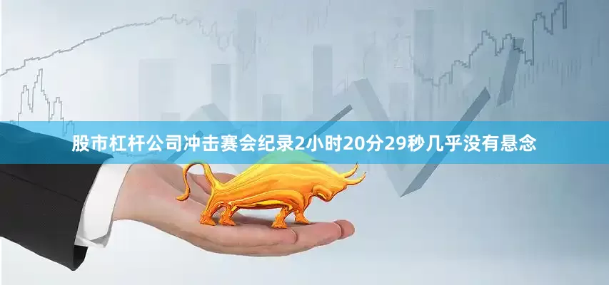 股市杠杆公司冲击赛会纪录2小时20分29秒几乎没有悬念