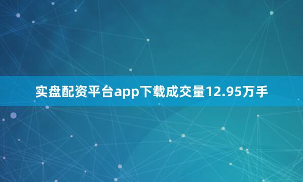 实盘配资平台app下载成交量12.95万手