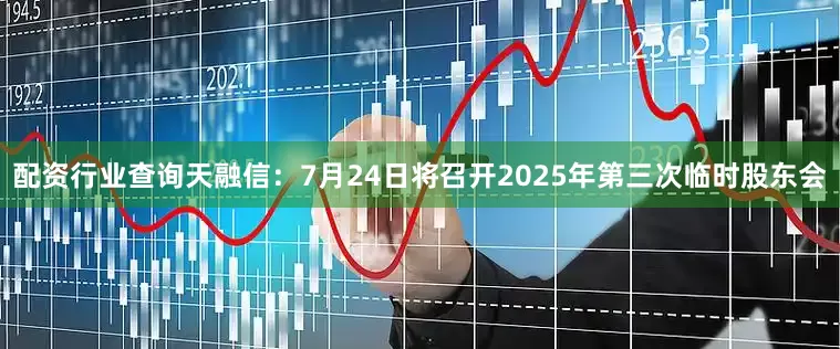 配资行业查询天融信：7月24日将召开2025年第三次临时股东会