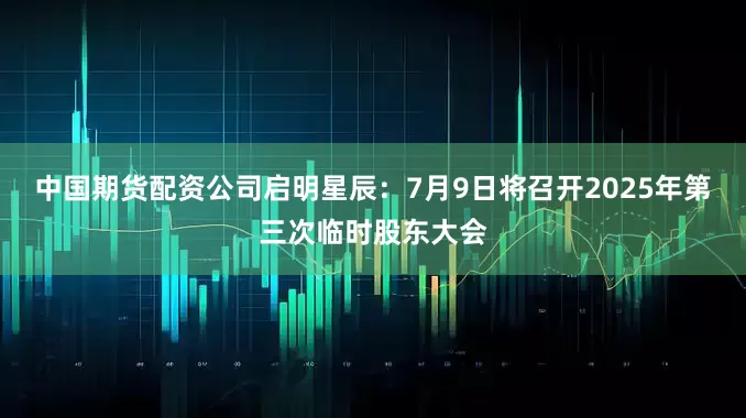 中国期货配资公司启明星辰：7月9日将召开2025年第三次临时股东大会