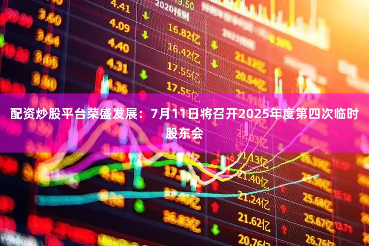 配资炒股平台荣盛发展：7月11日将召开2025年度第四次临时股东会