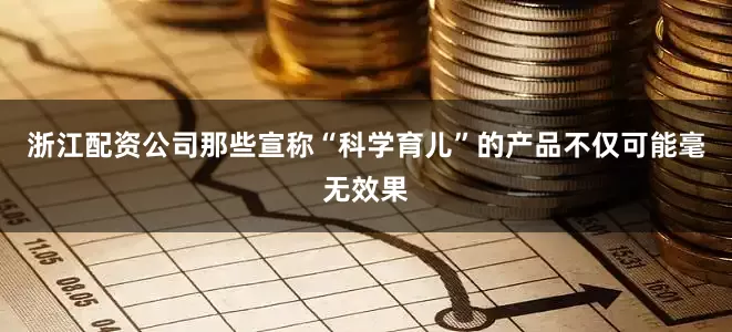 浙江配资公司那些宣称“科学育儿”的产品不仅可能毫无效果