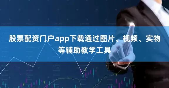 股票配资门户app下载通过图片、视频、实物等辅助教学工具