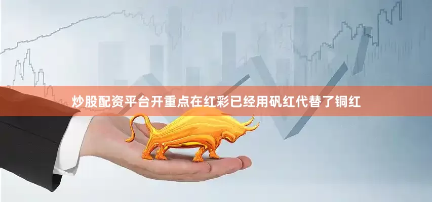 炒股配资平台开重点在红彩已经用矾红代替了铜红