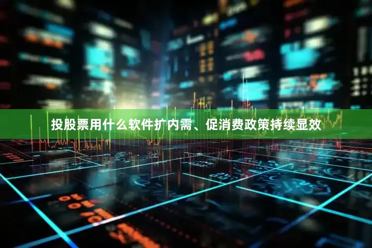 投股票用什么软件扩内需、促消费政策持续显效