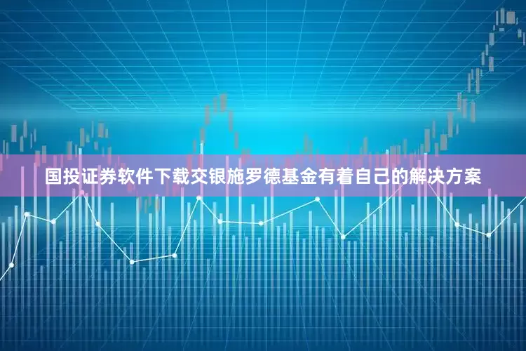 国投证券软件下载交银施罗德基金有着自己的解决方案