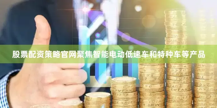 股票配资策略官网聚焦智能电动低速车和特种车等产品