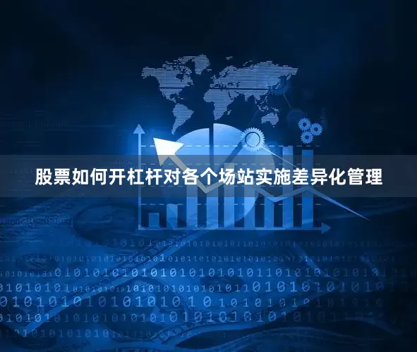股票如何开杠杆对各个场站实施差异化管理
