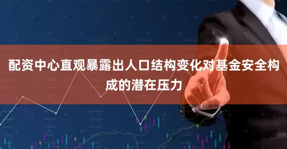 配资中心直观暴露出人口结构变化对基金安全构成的潜在压力