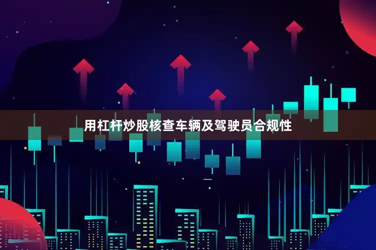 用杠杆炒股核查车辆及驾驶员合规性