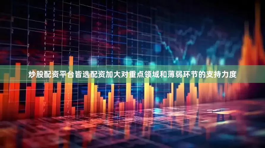 炒股配资平台皆选配资加大对重点领域和薄弱环节的支持力度