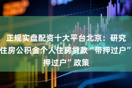 正规实盘配资十大平台北京：研究制定住房公积金个人住房贷款“带押过户”政策