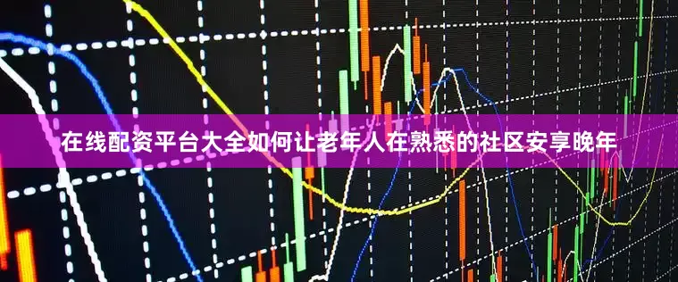 在线配资平台大全如何让老年人在熟悉的社区安享晚年