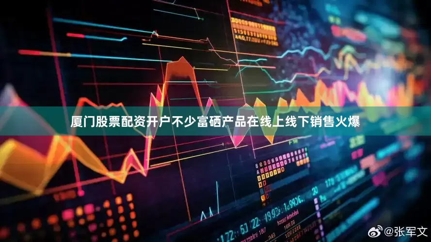 厦门股票配资开户不少富硒产品在线上线下销售火爆