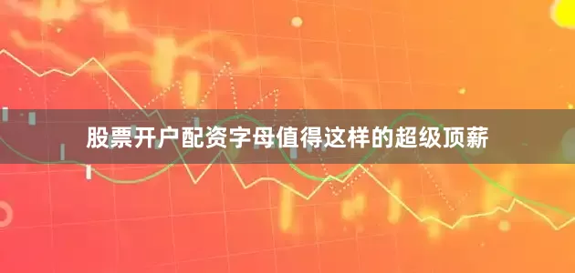 股票开户配资字母值得这样的超级顶薪