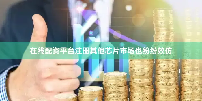 在线配资平台注册其他芯片市场也纷纷效仿