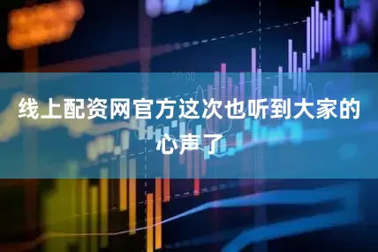 线上配资网官方这次也听到大家的心声了