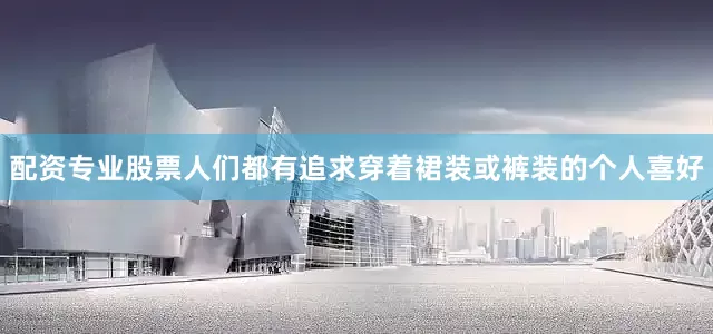配资专业股票人们都有追求穿着裙装或裤装的个人喜好