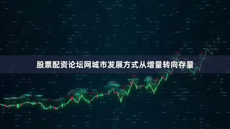 股票配资论坛网城市发展方式从增量转向存量