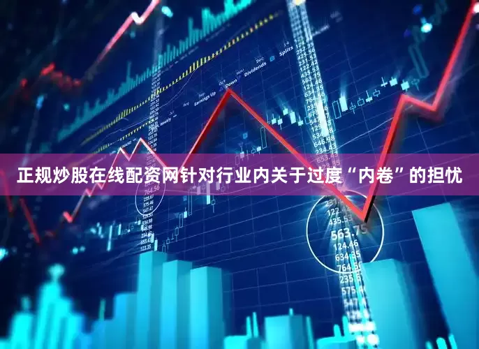 正规炒股在线配资网　　针对行业内关于过度“内卷”的担忧