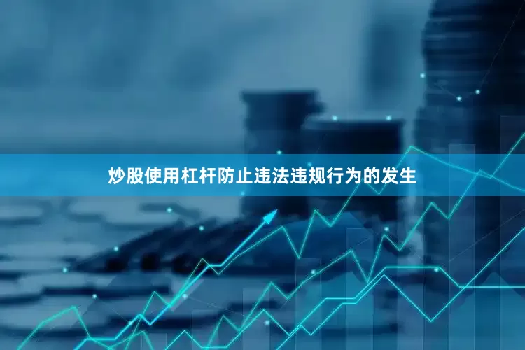 炒股使用杠杆防止违法违规行为的发生