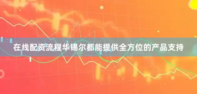 在线配资流程华锡尔都能提供全方位的产品支持