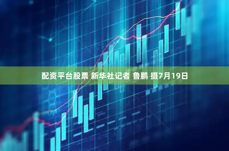 配资平台股票 新华社记者 鲁鹏 摄7月19日