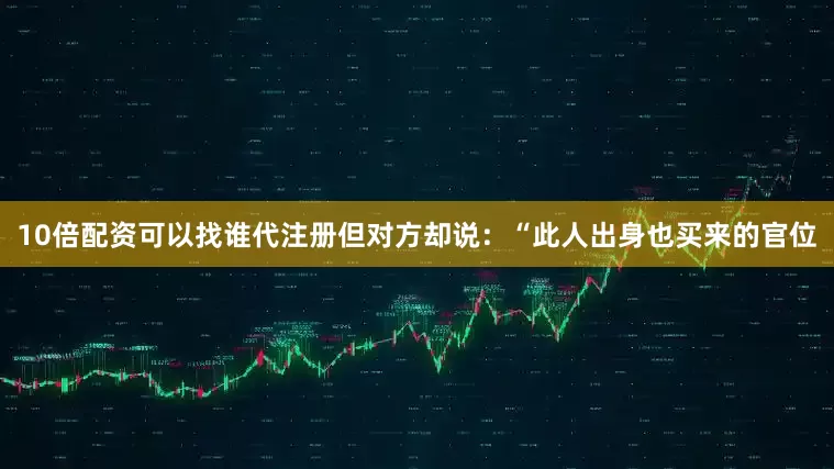 10倍配资可以找谁代注册但对方却说：“此人出身也买来的官位