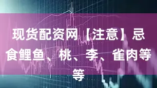 现货配资网【注意】忌食鲤鱼、桃、李、雀肉等