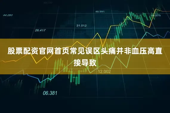 股票配资官网首页常见误区头痛并非血压高直接导致